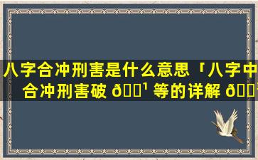 八字合冲刑害是什么意思「八字中合冲刑害破 🌹 等的详解 🐳 」